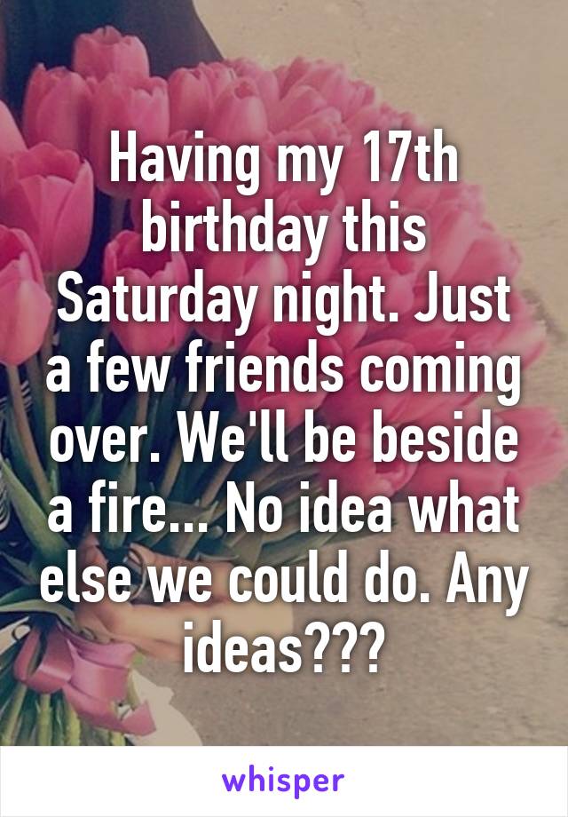 Having my 17th birthday this Saturday night. Just a few friends coming over. We'll be beside a fire... No idea what else we could do. Any ideas???