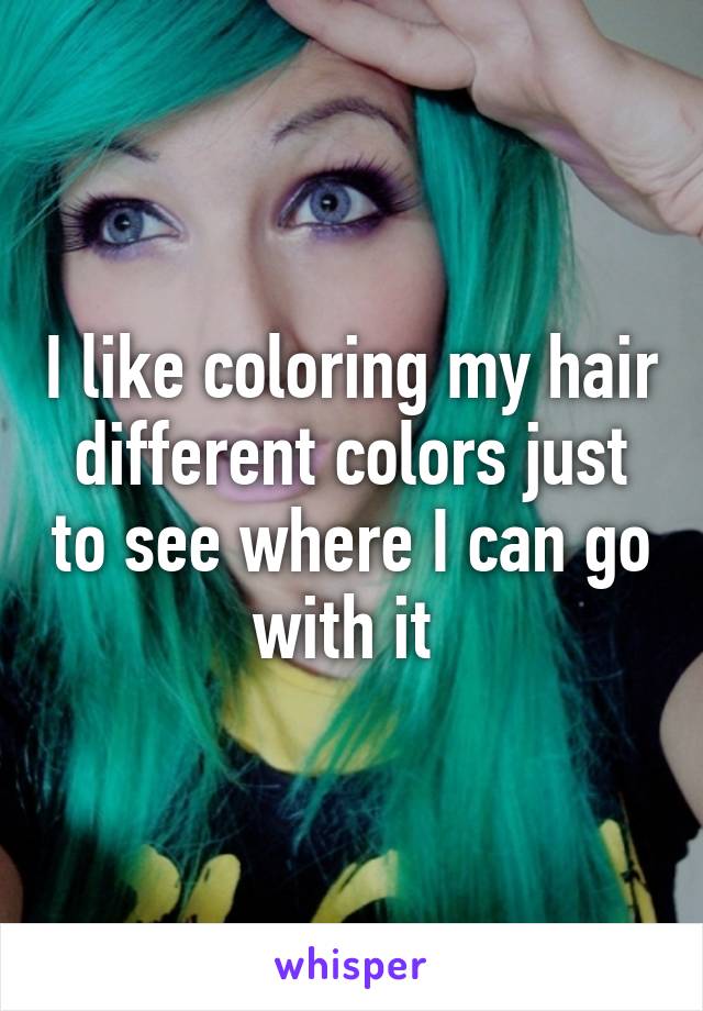 I like coloring my hair different colors just to see where I can go with it 