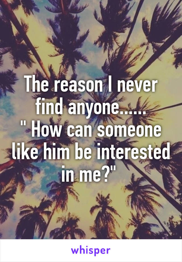 The reason I never find anyone......
" How can someone like him be interested in me?" 