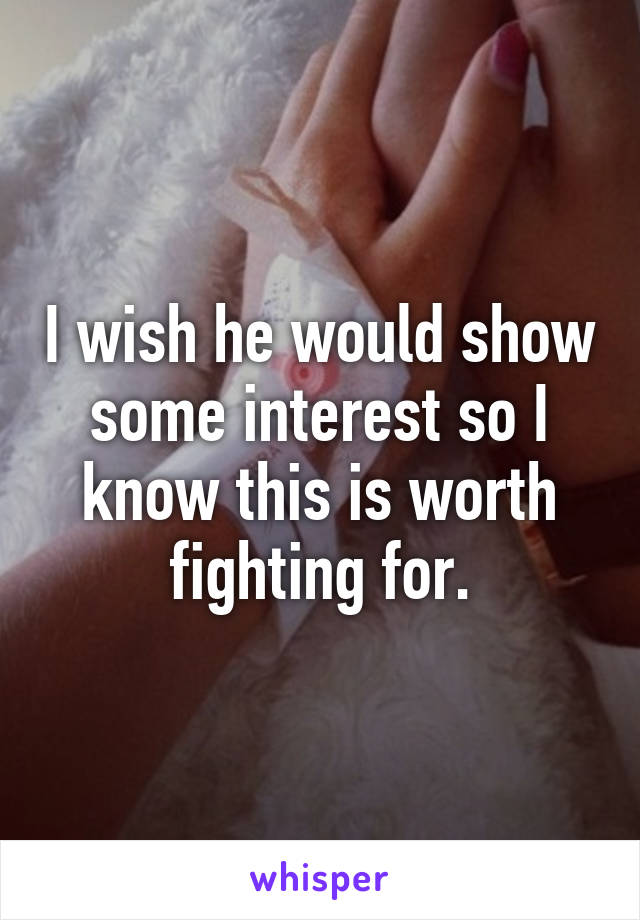 I wish he would show some interest so I know this is worth fighting for.