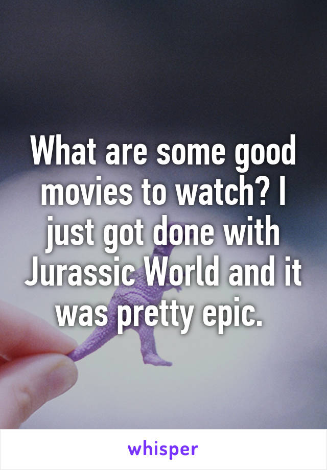 What are some good movies to watch? I just got done with Jurassic World and it was pretty epic. 