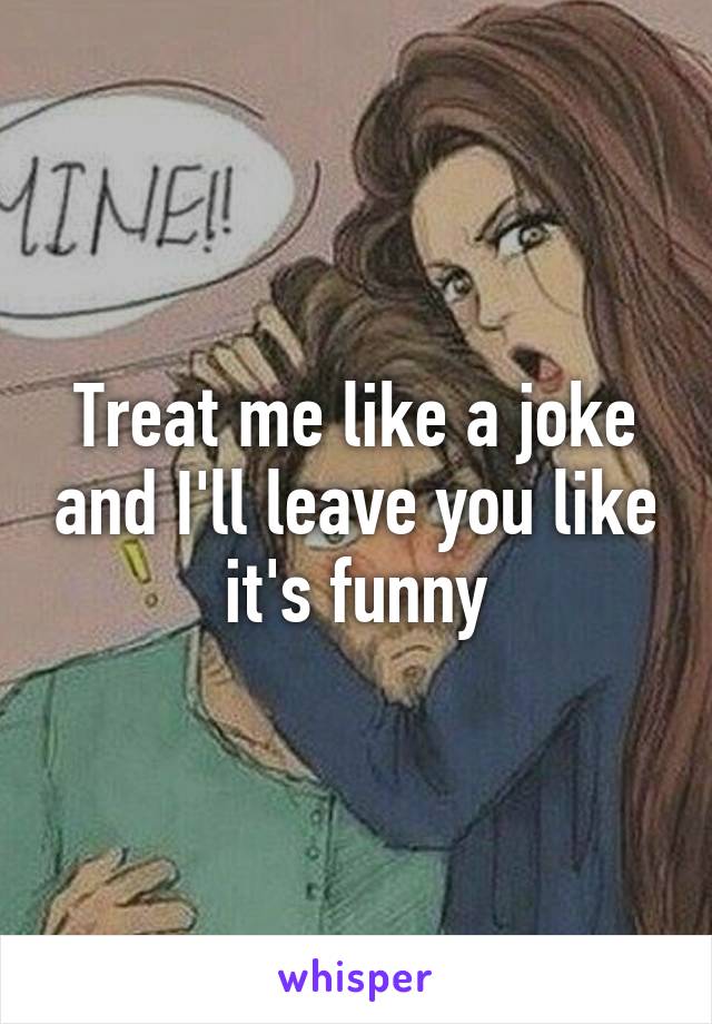 Treat me like a joke and I'll leave you like it's funny