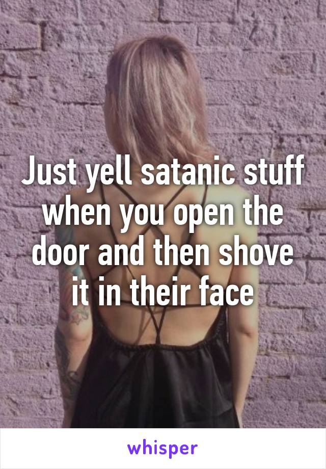 Just yell satanic stuff when you open the door and then shove it in their face