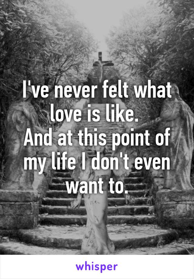 I've never felt what love is like. 
And at this point of my life I don't even want to.