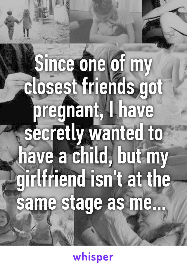 Since one of my closest friends got pregnant, I have secretly wanted to have a child, but my girlfriend isn't at the same stage as me... 