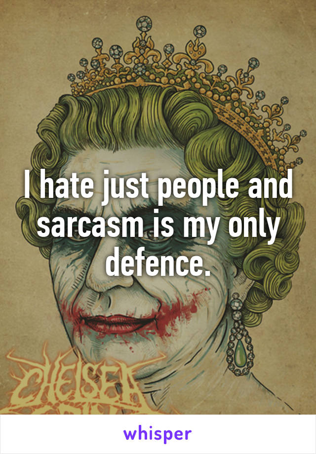 I hate just people and sarcasm is my only defence.