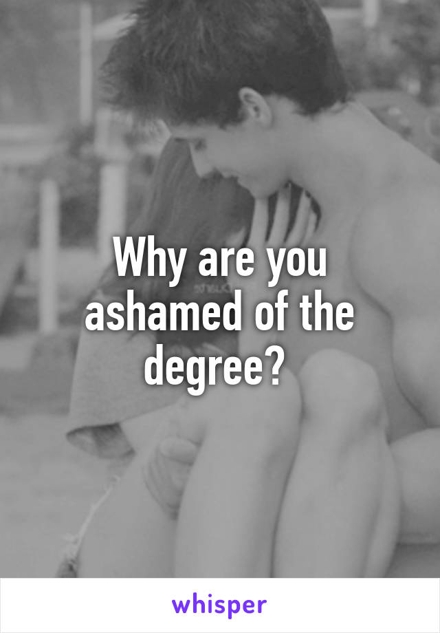 Why are you ashamed of the degree? 