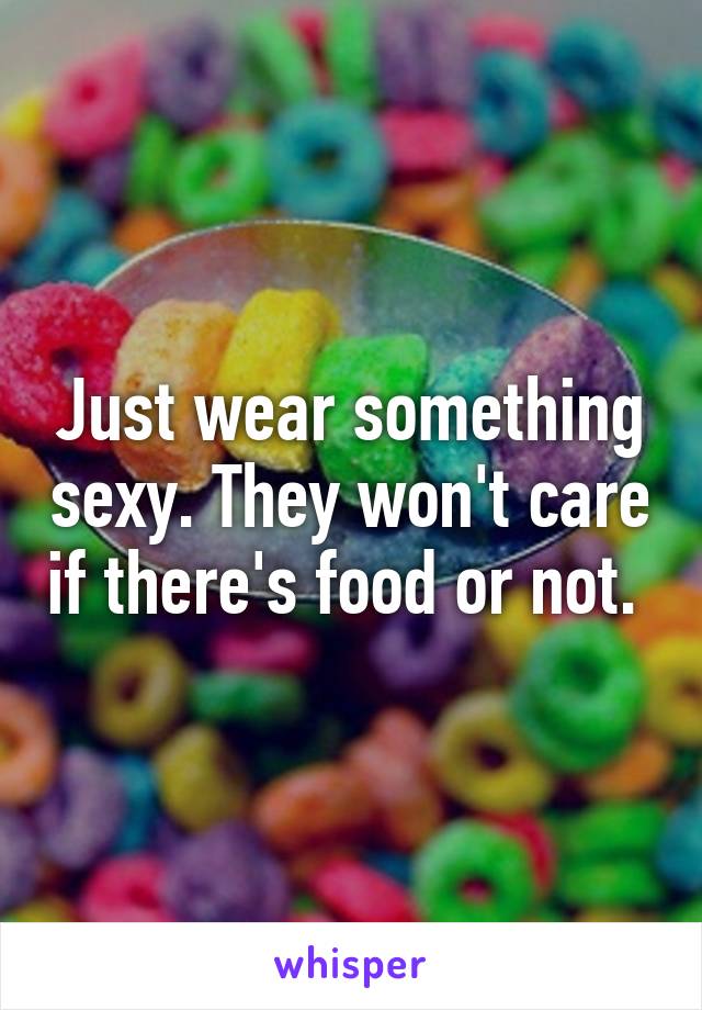 Just wear something sexy. They won't care if there's food or not. 