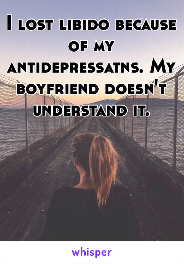 I lost libido because of my antidepressatns. My boyfriend doesn't understand it. 