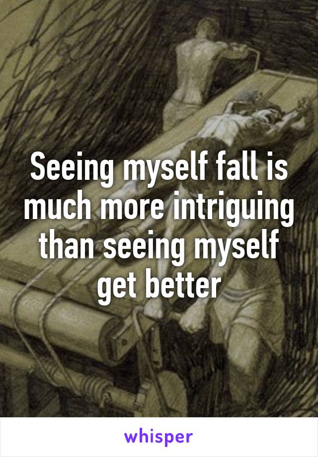 Seeing myself fall is much more intriguing than seeing myself get better