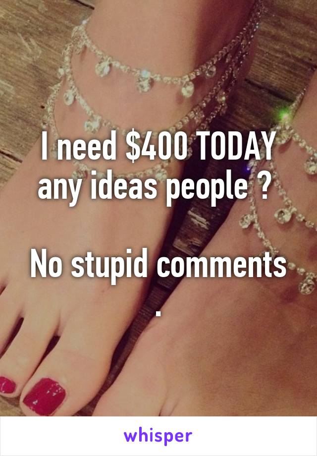 I need $400 TODAY any ideas people ? 

No stupid comments .