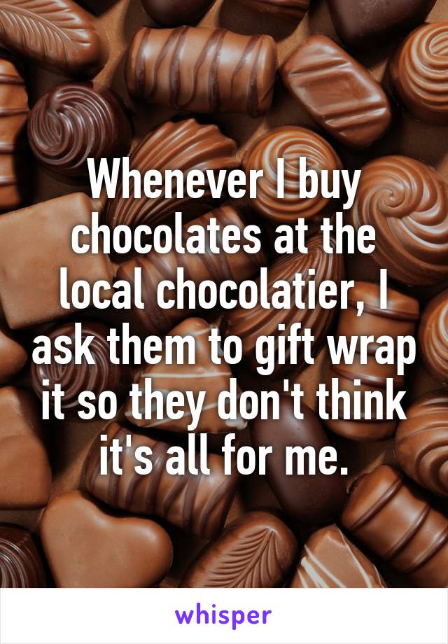 Whenever I buy chocolates at the local chocolatier, I ask them to gift wrap it so they don't think it's all for me.