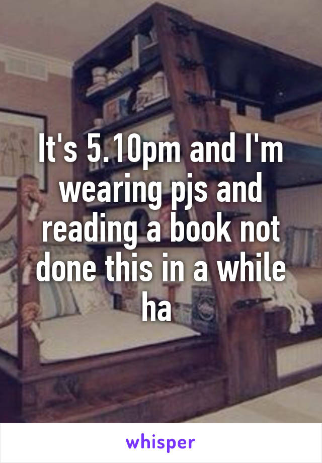 It's 5.10pm and I'm wearing pjs and reading a book not done this in a while ha 