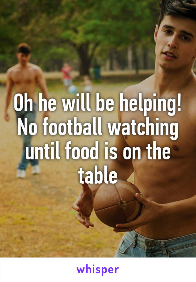 Oh he will be helping! No football watching until food is on the table