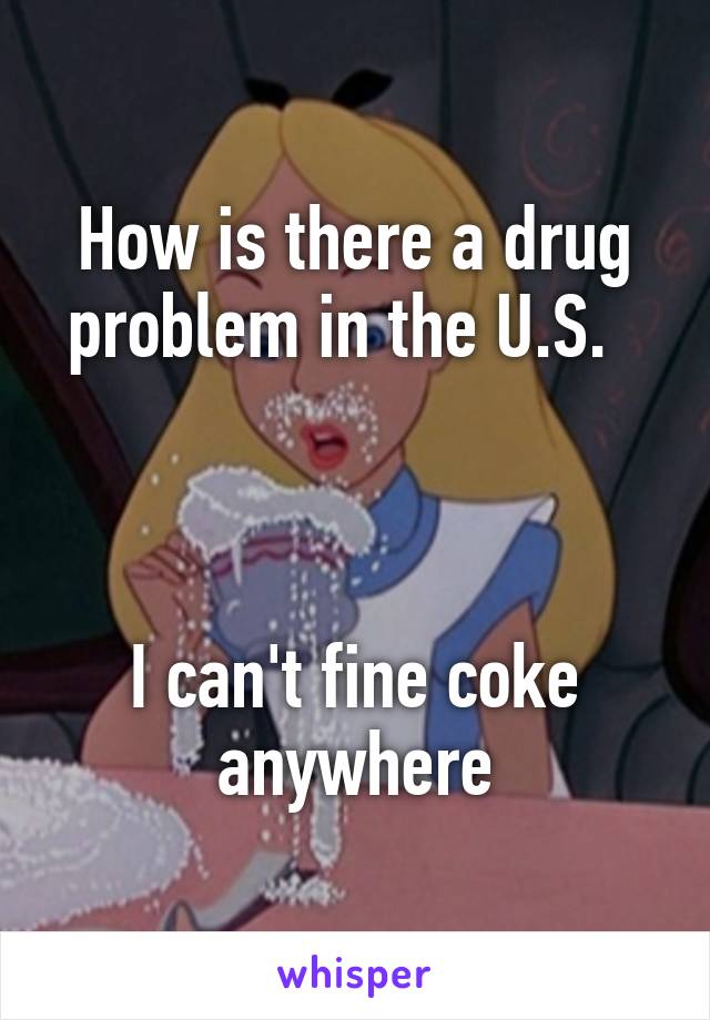 How is there a drug problem in the U.S.  



I can't fine coke anywhere