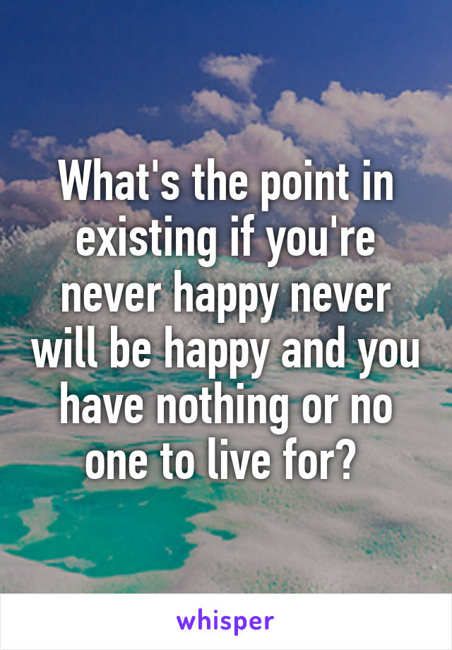 What's the point in existing if you're never happy never will be happy and you have nothing or no one to live for? 