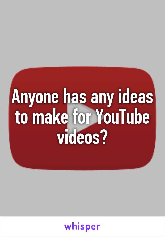 Anyone has any ideas to make for YouTube videos?