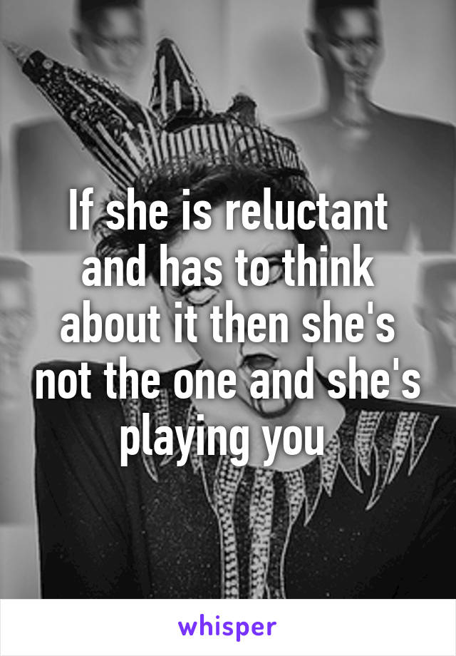 If she is reluctant and has to think about it then she's not the one and she's playing you 