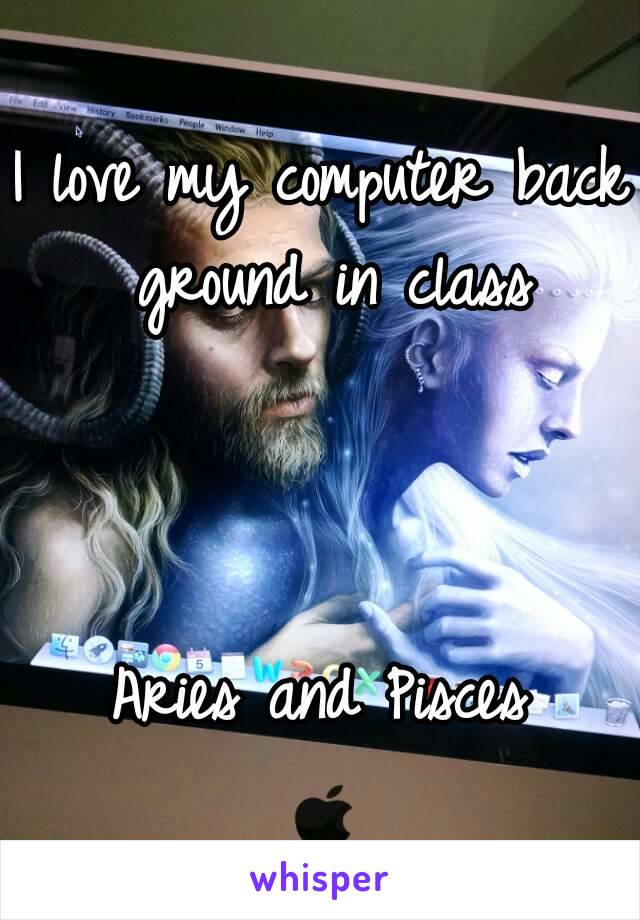 I love my computer back ground in class



Aries and Pisces