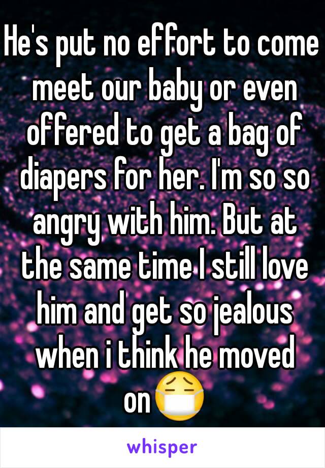 He's put no effort to come meet our baby or even offered to get a bag of diapers for her. I'm so so angry with him. But at the same time I still love him and get so jealous when i think he moved on😷