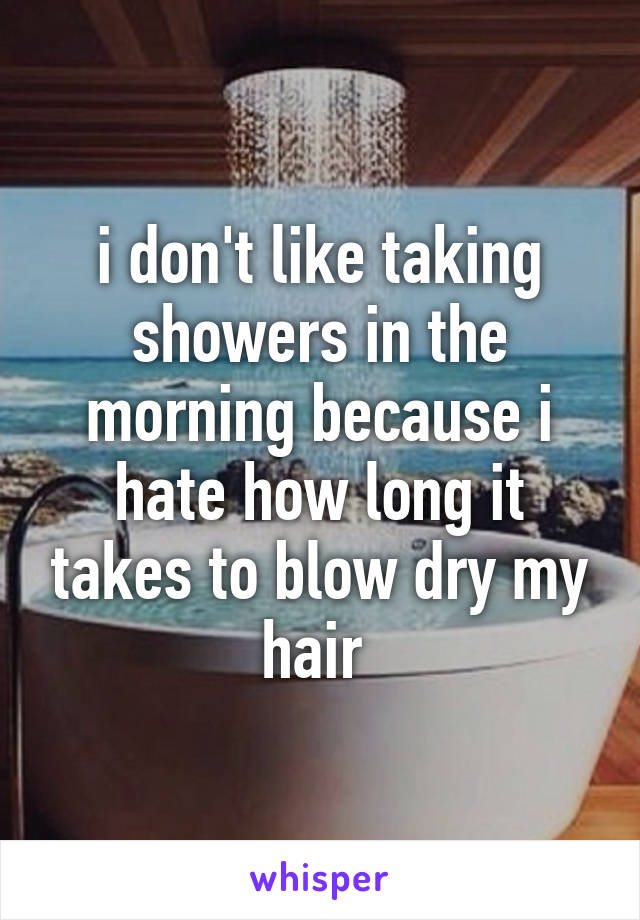 i don't like taking showers in the morning because i hate how long it takes to blow dry my hair 