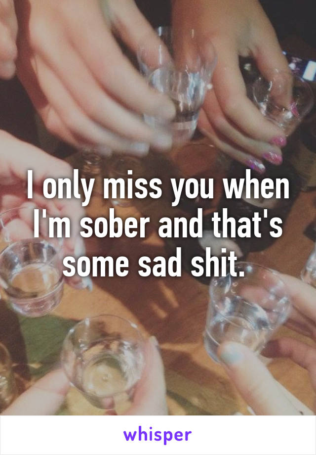 I only miss you when I'm sober and that's some sad shit. 