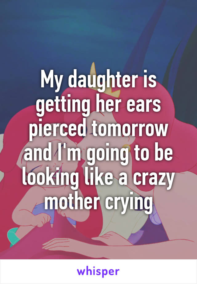 My daughter is getting her ears pierced tomorrow and I'm going to be looking like a crazy mother crying