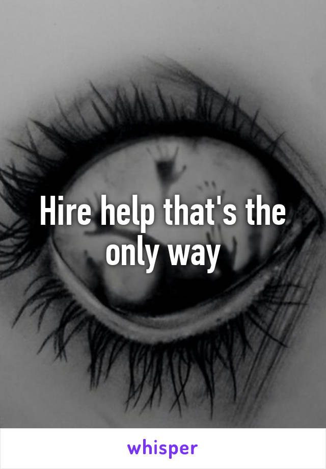 Hire help that's the only way