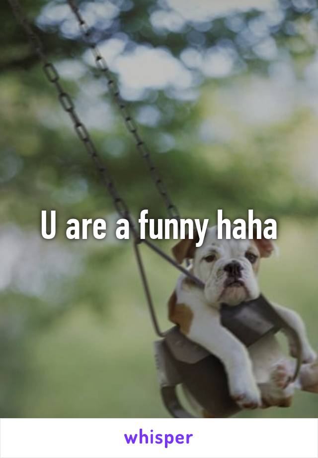 U are a funny haha