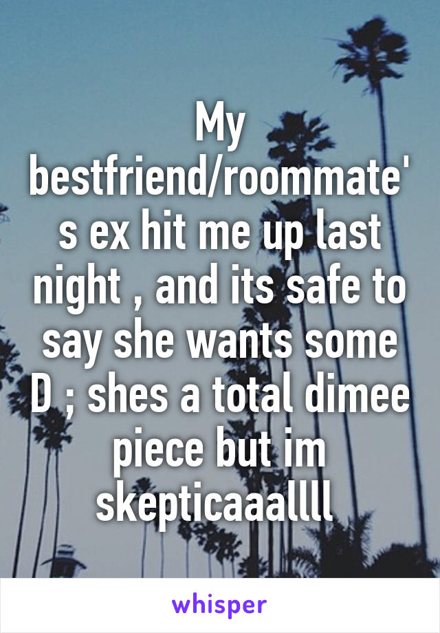 My bestfriend/roommate's ex hit me up last night , and its safe to say she wants some D ; shes a total dimee piece but im skepticaaallll 