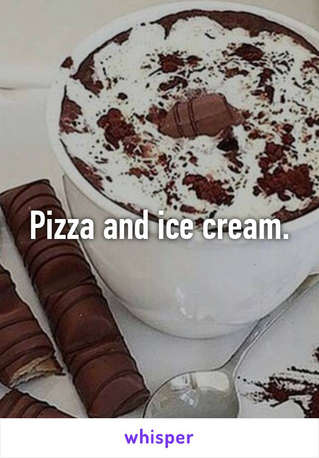 Pizza and ice cream.