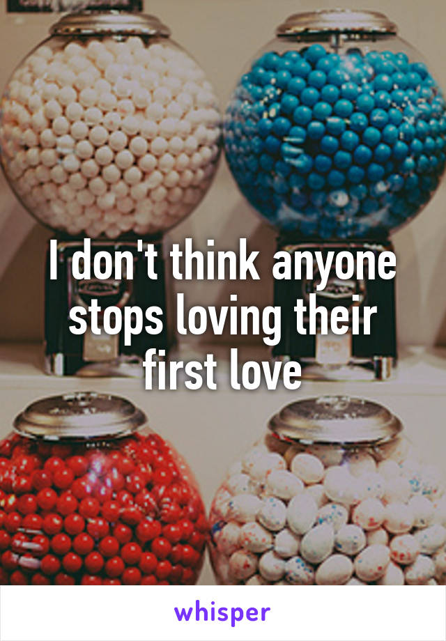 I don't think anyone stops loving their first love