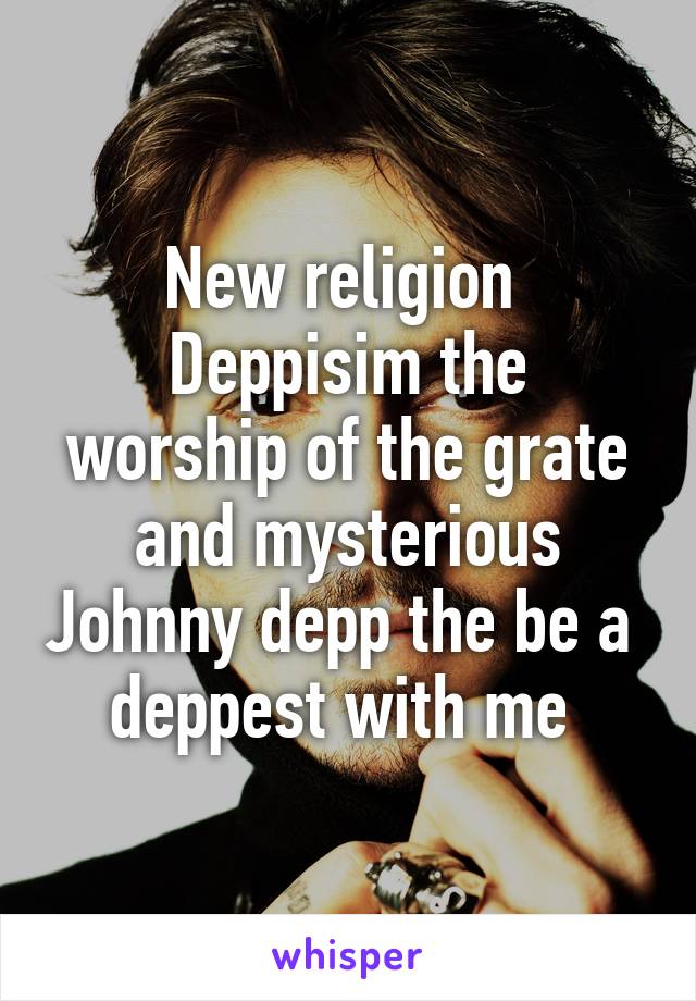 New religion 
Deppisim the worship of the grate and mysterious Johnny depp the be a  deppest with me 