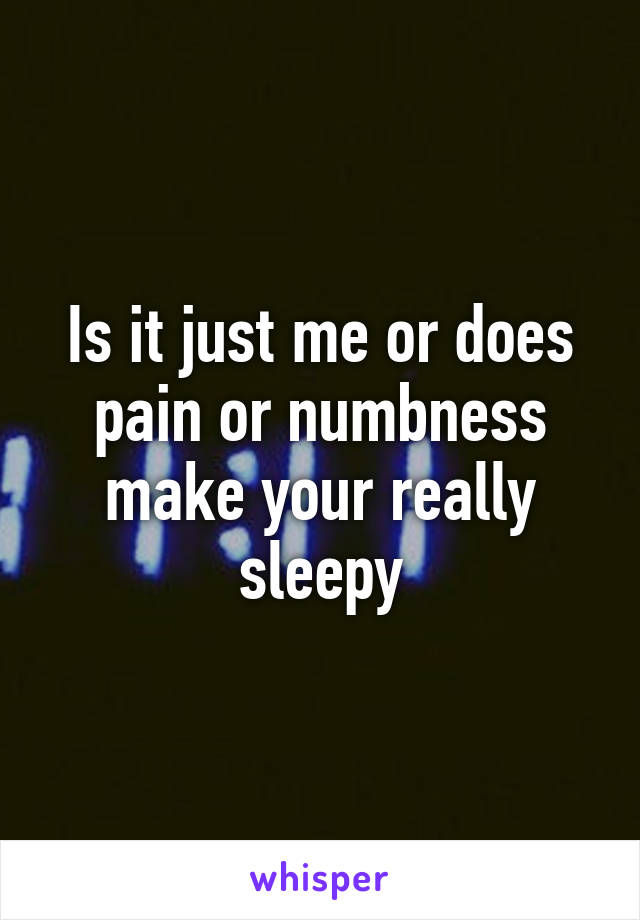 Is it just me or does pain or numbness make your really sleepy