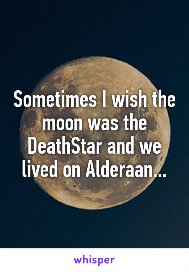 Sometimes I wish the moon was the DeathStar and we lived on Alderaan...