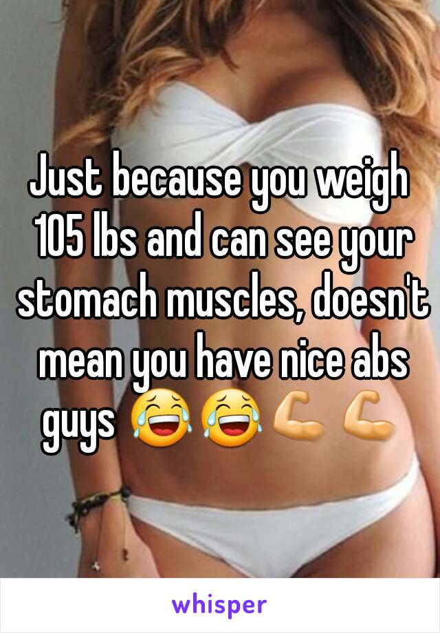 Just because you weigh 105 lbs and can see your stomach muscles, doesn't mean you have nice abs guys 😂😂💪💪