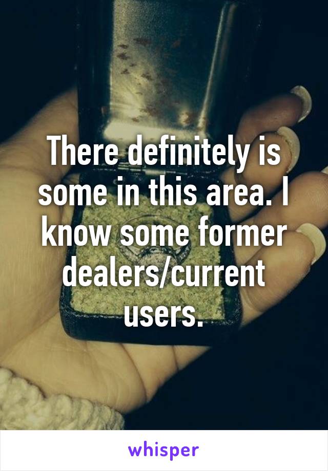 There definitely is some in this area. I know some former dealers/current users.