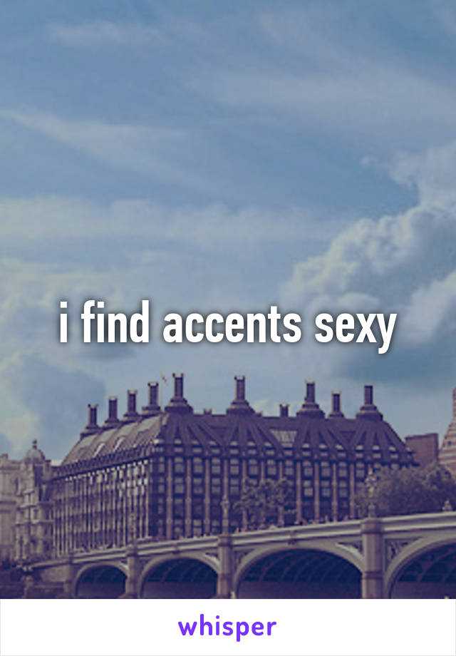 i find accents sexy