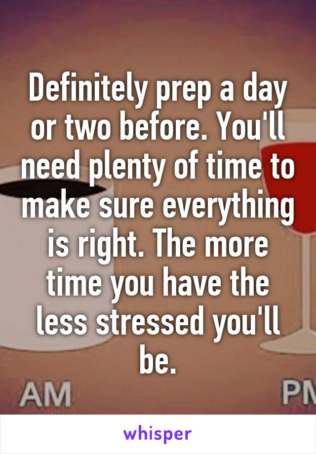 Definitely prep a day or two before. You'll need plenty of time to make sure everything is right. The more time you have the less stressed you'll be.