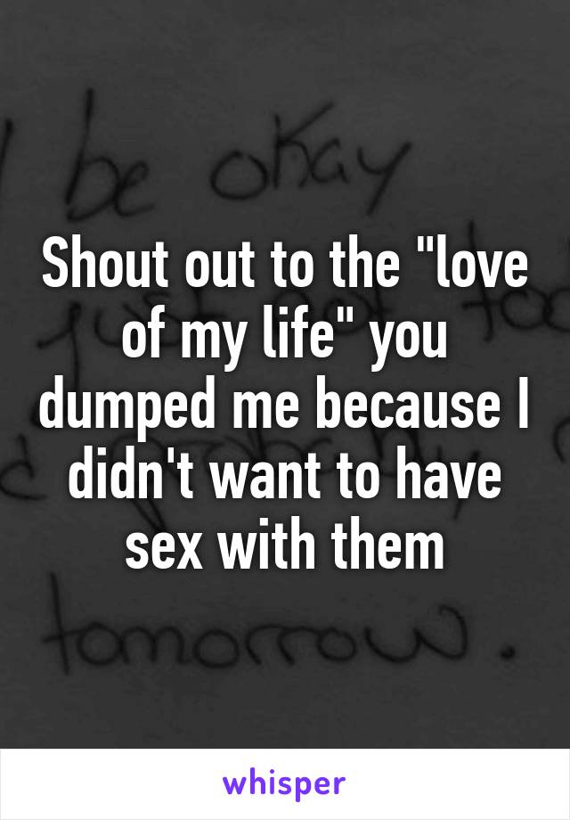 Shout out to the "love of my life" you dumped me because I didn't want to have sex with them