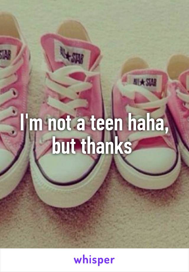 I'm not a teen haha, but thanks 