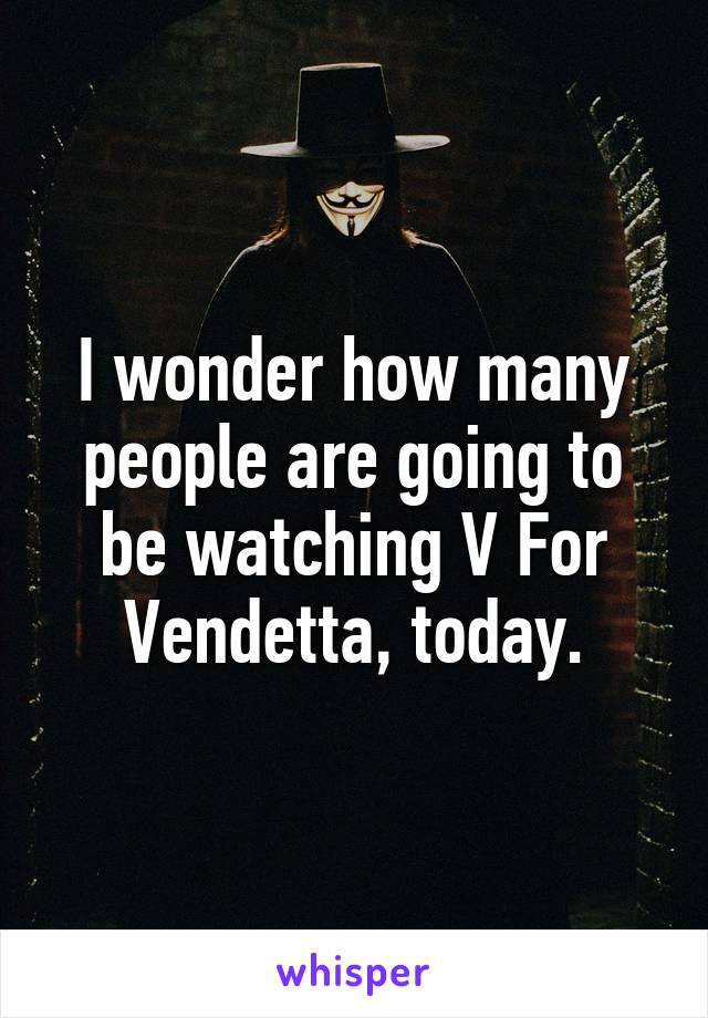 I wonder how many people are going to be watching V For Vendetta, today.