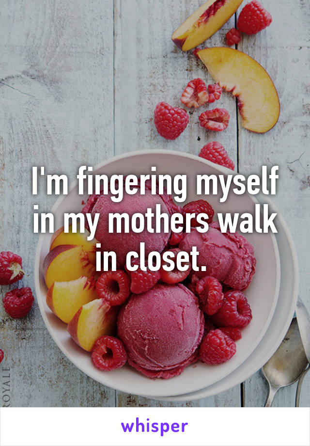 I'm fingering myself in my mothers walk in closet. 