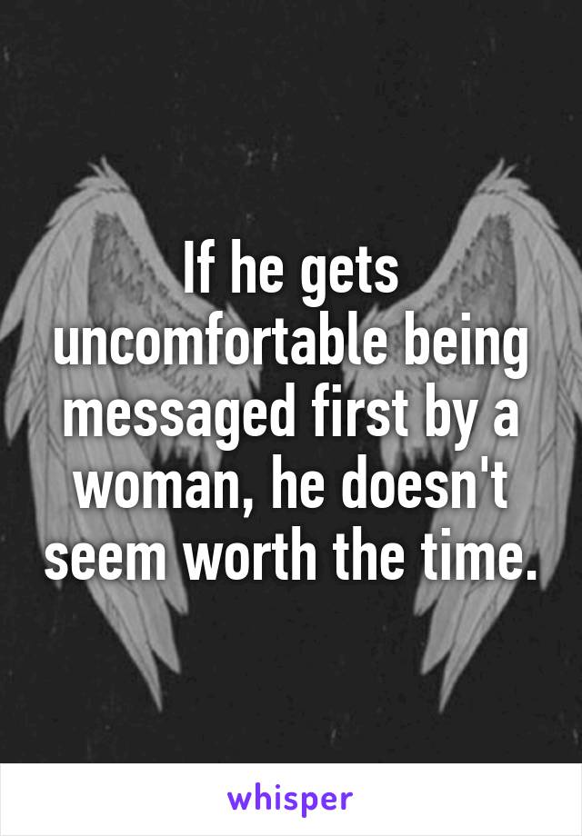 If he gets uncomfortable being messaged first by a woman, he doesn't seem worth the time.