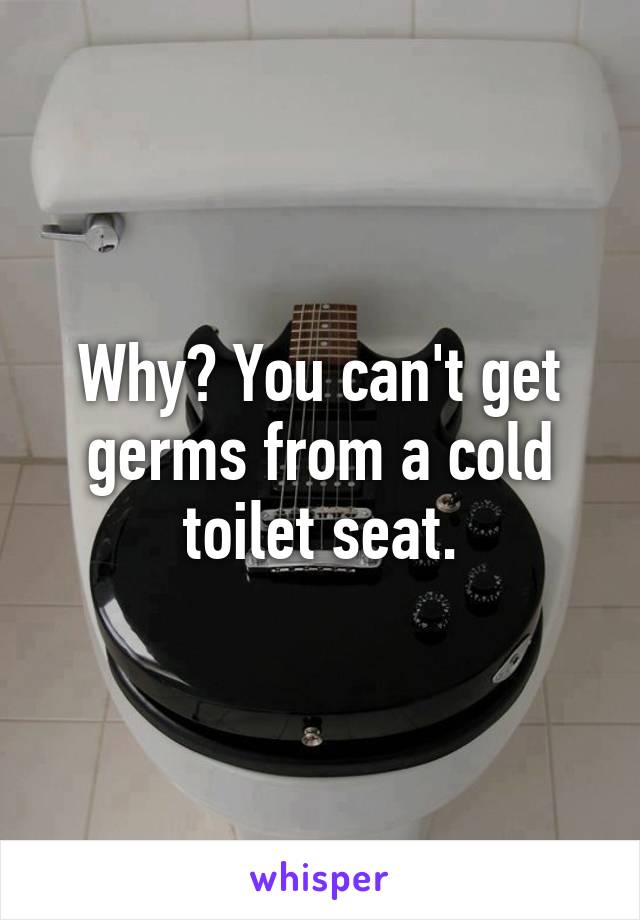 Why? You can't get germs from a cold toilet seat.