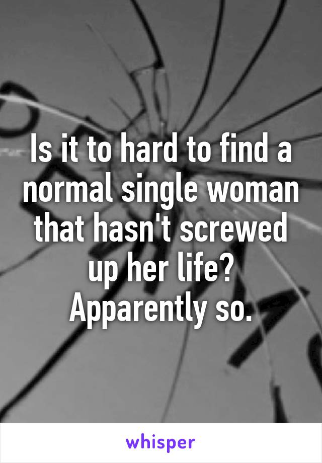 Is it to hard to find a normal single woman that hasn't screwed up her life? Apparently so.