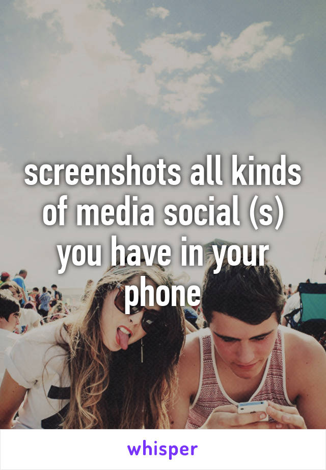 screenshots all kinds of media social (s) you have in your phone