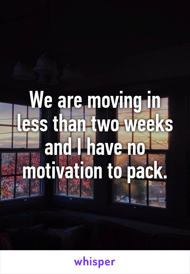 We are moving in less than two weeks and I have no motivation to pack.