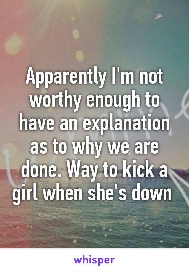 Apparently I'm not worthy enough to have an explanation as to why we are done. Way to kick a girl when she's down 