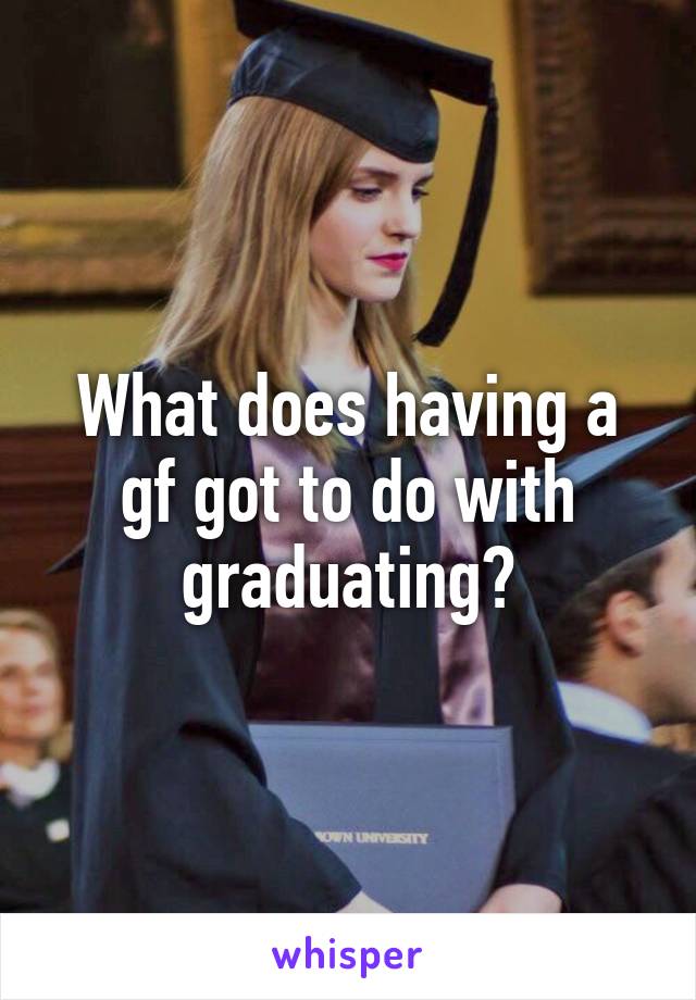 What does having a gf got to do with graduating?